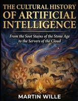 The Cultural History of Artificial Intelligence: From the Soot Stains of the Stone Age to the Servers of the Cloud B0GWTTWGK5 Book Cover