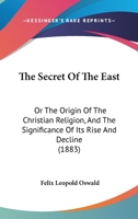 The Secret of the East: Or, the Origin of the Christian Religion, and the Significance of Its Rise and Deline 1167190580 Book Cover