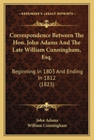 Correspondence Between the Hon. John Adams, Late President of the United States, and the Late Wm. Cunningham, Esq.: Beginning in 1803, and Ending in 1812 1177372843 Book Cover