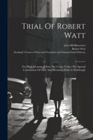 Trial Of Robert Watt: For High Treason, Before The Court, Under The Special Commission Of Oyer And Terminer Held At Edinburgh 1022423517 Book Cover