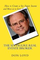 The Six Figure Real Estate Broker: How to Create Six Figures and Move on to Seven 1530513057 Book Cover