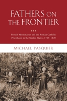 Fathers on the Frontier: French Missionaries and the Roman Catholic Priesthood in the United States, 1789-1870 0195372336 Book Cover