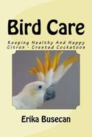 Bird Care: Keeping Healthy and Happy Citron - Crested Cockatoos 1533294674 Book Cover