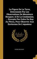 La Figure De La Terre, Determin�e Par Les Observations De Messieurs Bouguer, & De La Condamine, ... Envoy�s Par Ordre Du Roy Au P�rou, Pour Observer Aux Enviorons De L'equateur 0274689677 Book Cover