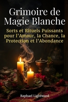 Grimoire de Magie Blanche: Sorts et Rituels Puissants pour l’Amour, la Chance, la Protection et l’Abondance (French Edition) B0GM16FHR8 Book Cover