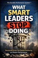 What Smart Leaders Stop Doing: How Strong Leaders Remove Distortion, Restore Ownership, and Build Durable Performance (The Durable Performance System™) B0GTLN3PG3 Book Cover