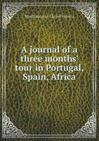 A journal of a three months' tour in Portugal, Spain, Africa 5519137064 Book Cover