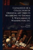 Catalogue of a collection of Oriental art objects belonging to Thomas E. Waggaman of Washington, D.C 1024084787 Book Cover