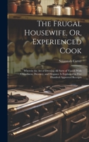 The Frugal Housewife, Or, Experienced Cook: Wherein the Art of Dressing All Sorts of Viands With Cleanliness, Decency, and Elegance Is Explained in Five Hundred Approved Receipts 101939742X Book Cover