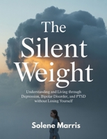 THE SILENT WEIGHT: UNDERSTANDING AND LIVING THROUGH DEPRESSION, BIPOLAR DOSORDER AND PTSD WITHOUT LOSING YOURSELF B0FCMXMPFT Book Cover