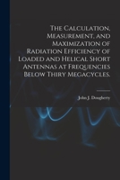 The Calculation, Measurement, and Maximization of Radiation Efficiency of Loaded and Helical Short Antennas at Frequencies Below Thiry Megacycles. 1014576172 Book Cover