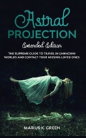 Astral Projection: The Supreme Guide to Travel in Unknown Worlds and Contact Your Missing Loved Ones - Extended Edition 1513685201 Book Cover