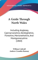 A Guide Through North Wales: Including Anglesey, Caernarvonshire, Denbighshire, Flintshire, Merionethshire, And Montgomeryshire (1860) 1018452613 Book Cover