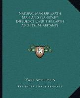 Natural Man or Earth Man and Planetary Influence Over the Earth and Its Inhabitants 1425325998 Book Cover