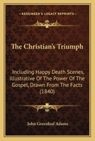 The Christian's Triumph: Including Happy Death Scenes, Illustrative of the Power of the Gospel. Drawn from Facts 1437294553 Book Cover