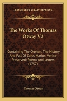 The Works Of Thomas Otway V3: Containing The Orphan; The History And Fall Of Caius Marius; Venice Preserved; Poems And Letters 1104924293 Book Cover
