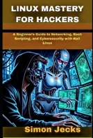LINUX MASTERY FOR HACKERS: A Beginner’s Guide to Networking, Bash Scripting, and Cybersecurity with Kali Linux B0FMLC5JPL Book Cover