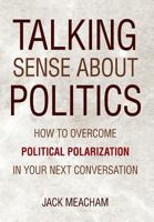 Talking Sense about Politics: How to Overcome Political Polarization in Your Next Conversation 0999297619 Book Cover