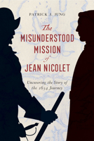 The Misunderstood Mission of Jean Nicolet: Uncovering the Story of the 1634 Journey 0870208799 Book Cover