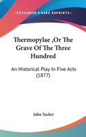 Thermopylae ,Or The Grave Of The Three Hundred: An Historical Play In Five Acts 1104925362 Book Cover