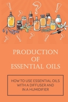 Production Of Essential Oils: How To Use Essential Oils With A Diffuser And In A Humidifier: Types Of Essential Oil null Book Cover