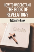 How To Understand The Book Of Revelation?: Getting To Know: The Entire Book Of Revelation B0992KN36X Book Cover