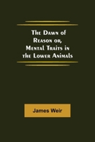 The Dawn of Reason or, Mental Traits in the Lower Animals 9354592007 Book Cover