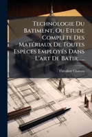Technologie Du Batiment, Ou Etude Complète Des Matériaux De Toutes Espèces Employés Dans L'art De Batir...... 127648433X Book Cover