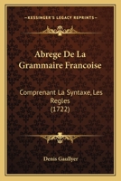 Abrege De La Grammaire Francoise: Comprenant La Syntaxe, Les Regles (1722) 1165913089 Book Cover