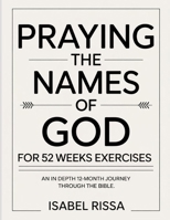 Praying The Names Of God For 52 Weeks Exercises: An in-depth 12-month journey through the Bible B0FNRHXBNY Book Cover