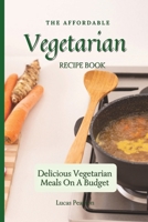 The Affordable Vegetarian Recipe Book: Delicious Vegetarian Meals On A Budget 1802695737 Book Cover