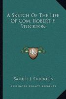 A Sketch of the Life of Com. Robert F. Stockton: With an Appendix, Comprising His Correspondence with the Navy Department Respecting His Conquest of ... in Relation to the Same Subject; Together 1018503315 Book Cover