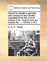 Advice to people in general, with respect to their health: translated from the French edition of Dr. Tissot's Avis au peuple, &c. ... Volume 2 of 2 1170916856 Book Cover