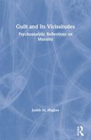 Guilt and Its Vicissitudes: Psychoanalytic Reflections on Morality 0415435986 Book Cover