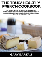 The Truly Healthy French Cookbook: Discover a New World of Flavors and Easy Homemade Dishes with Proven Strategies On How To Prepare Delicious Simple French Recipes For Weight Loss And Healthier Livin 1803019468 Book Cover