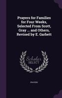 Prayers for Families for Four Weeks, Selected from Scott, Gray ... and Others, Revised by E. Garbett 1144545560 Book Cover