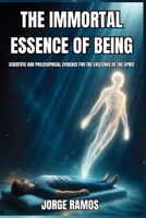 THE IMMORTAL ESSENCE OF BEING: Scientific and Philosophical Evidence for the Existence of the Spirit B0HFZNT3JV Book Cover
