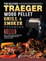 The No-Fuss Traeger Wood Pellet Grill & Smoker Cookbook: 1000 Easy, Vibrant & Mouthwatering Recipes for Beginners and Advanced Users 1802446893 Book Cover