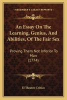 An Essay On The Learning, Genius, And Abilities, Of The Fair Sex: Proving Them Not Inferior To Man 1165915324 Book Cover