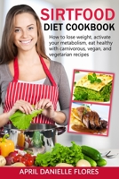 Sirtfood Diet Cookbook: How to Lose Weight, Activate Your Metabolism, Eat Healthy with Carnivorous, Vegan, and Vegetarian Recipes 180268378X Book Cover