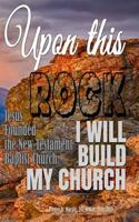Upon this Rock I Will Build My Church: Jesus Founded the New Testament Baptist Church 1728971845 Book Cover