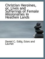 Christian Heroines or Lives and Sufferings of Female Missionaries in Heathen Lands 046961949X Book Cover
