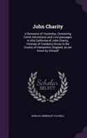 John Charity: A Romance Of Yesterday, Containing Certin Adventures And Love-passages In Alta California Of John Charity, Yeoman Of Cranberry-orcas In ... Hampshire, England, As Set Down By Himself... 1372498311 Book Cover