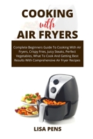 COOKING WITH AIR FRYERS: Complete Beginners Guide To Cooking With Air Fryers, Crіѕру Frіеѕ, Juісу Stеаkѕ, Perfect Vеgеtаblеѕ, Whаt Tо Cооk And Gеtting Best Results With Comprehensive Air Fryer Recipes B096CCT5S1 Book Cover