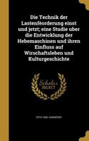 Die Technik Der Lastenfeorderung Einst Und Jetzt; Eine Studie Uber Die Entwicklung Der Hebemaschinen Und Ihren Einfluss Auf Wirschaftsleben Und Kulturgeschichte 1361877588 Book Cover