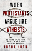 When Protestants Argue Like Atheists: 12 Weird Ways That Anti-Catholics Mimic Secular Skeptics 1683573137 Book Cover