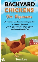 Backyard Chickens for Beginners: A practical handbook to raising chickens in a happy Backyard Flock, Choosing the Right Breed, Feeding and health Care. 1801251894 Book Cover