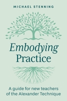 Embodying Practice: A Guide for New Teachers of the Alexander Technique 1764178505 Book Cover