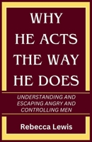 Why He Acts The Way He Does: Understanding And Escaping Angry And Controlling Men B0CW1F1RCT Book Cover