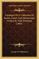 Catalogue Of A Collection Of Books, Letters And Manuscripts Written By Walt Whitman (1903) 0548570205 Book Cover